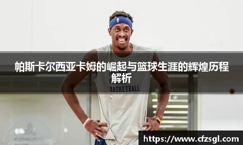 帕斯卡尔西亚卡姆的崛起与篮球生涯的辉煌历程解析