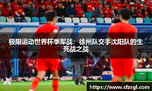 极限运动世界杯季军战：徐州队交手沈阳队的生死战之战